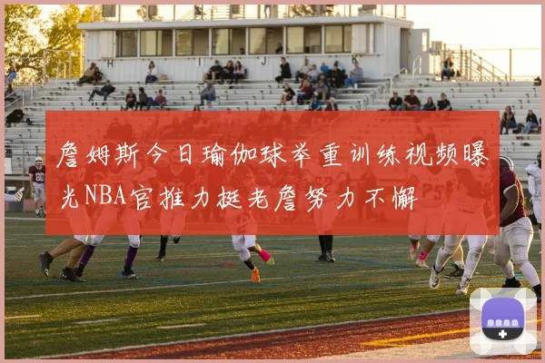詹姆斯今日瑜伽球举重训练视频曝光NBA官推力挺老詹努力不懈
