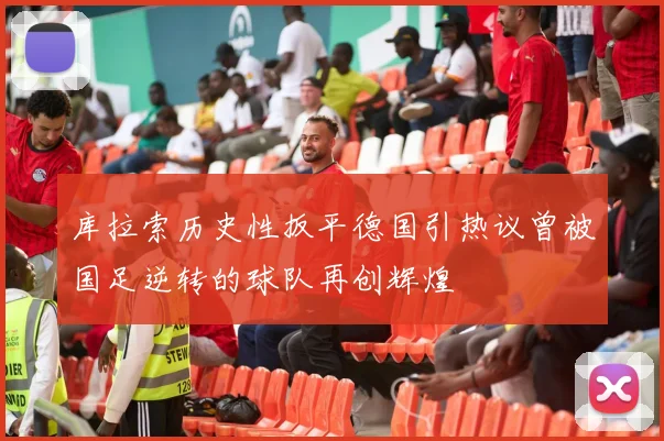 库拉索历史性扳平德国引热议曾被国足逆转的球队再创辉煌