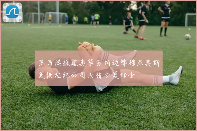 罗马诺报道奥萨苏纳边锋穆尼奥斯更换经纪公司或将今夏转会