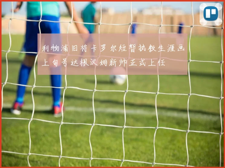 利物浦旧将卡罗尔短暂执教生涯画上句号达根汉姆新帅正式上任