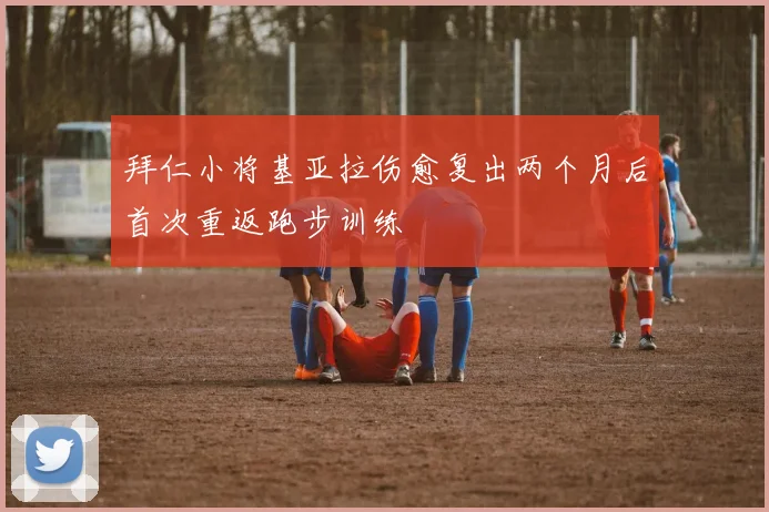 拜仁小将基亚拉伤愈复出两个月后首次重返跑步训练