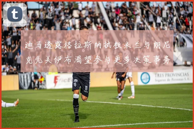 迪马透露格拉斯纳执教米兰与朗尼克无关伊布渴望参与更多决策事务