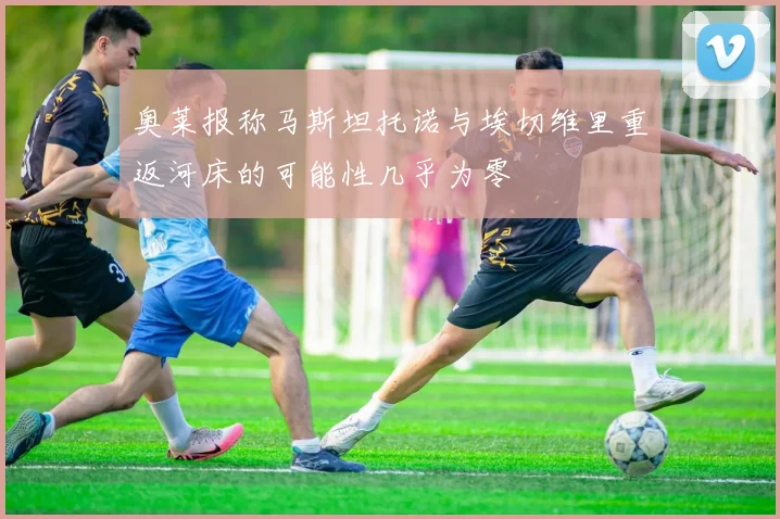 奥莱报称马斯坦托诺与埃切维里重返河床的可能性几乎为零