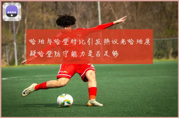 哈珀与哈登对比引发热议老哈珀质疑哈登防守能力是否足够