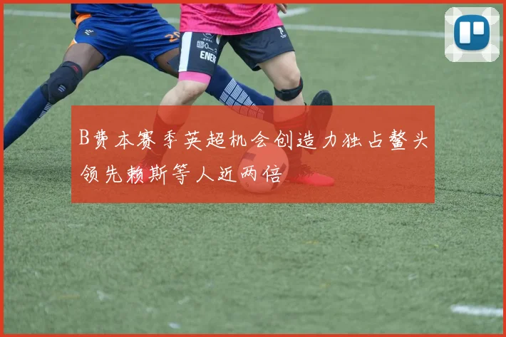 B费本赛季英超机会创造力独占鳌头领先赖斯等人近两倍