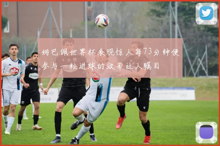 姆巴佩世界杯表现惊人每73分钟便参与一粒进球的效率让人瞩目