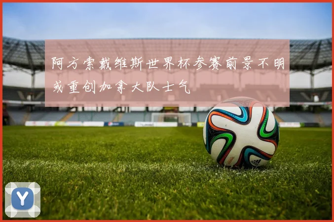 阿方索戴维斯世界杯参赛前景不明或重创加拿大队士气