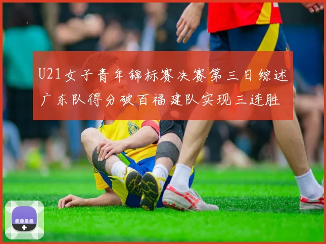 U21女子青年锦标赛决赛第三日综述广东队得分破百福建队实现三连胜