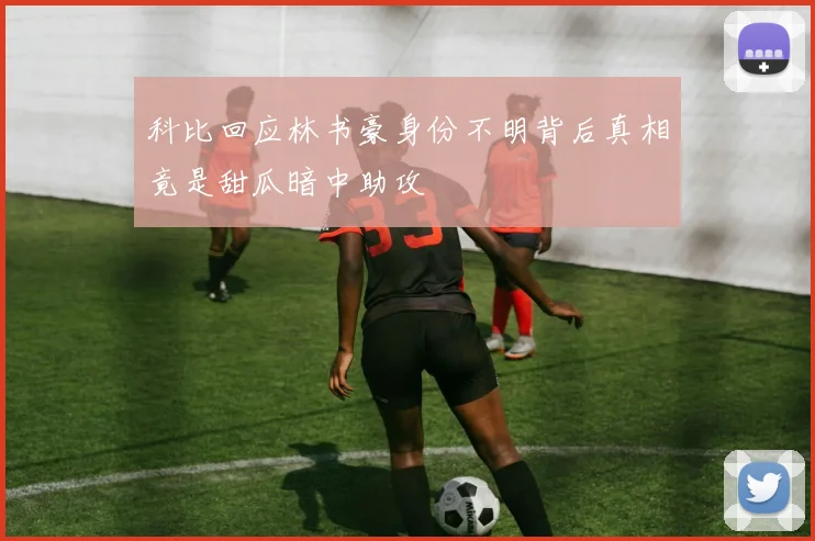 科比回应林书豪身份不明背后真相竟是甜瓜暗中助攻