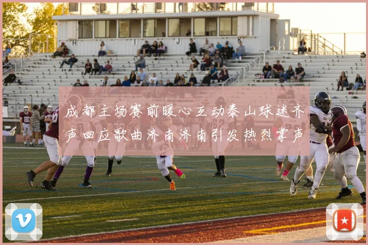 成都主场赛前暖心互动泰山球迷齐声回应歌曲济南济南引发热烈掌声