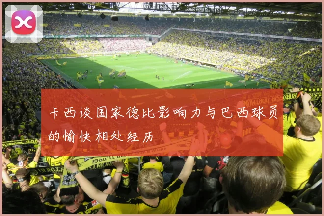 卡西谈国家德比影响力与巴西球员的愉快相处经历