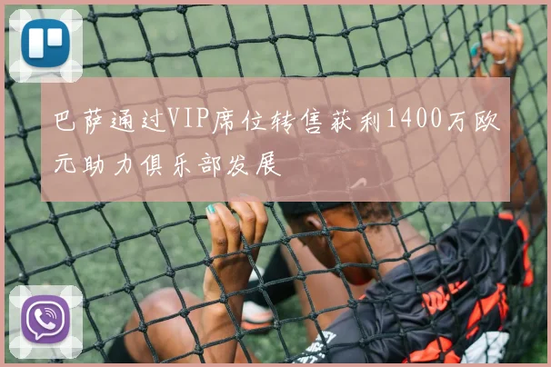 巴萨通过VIP席位转售获利1400万欧元助力俱乐部发展