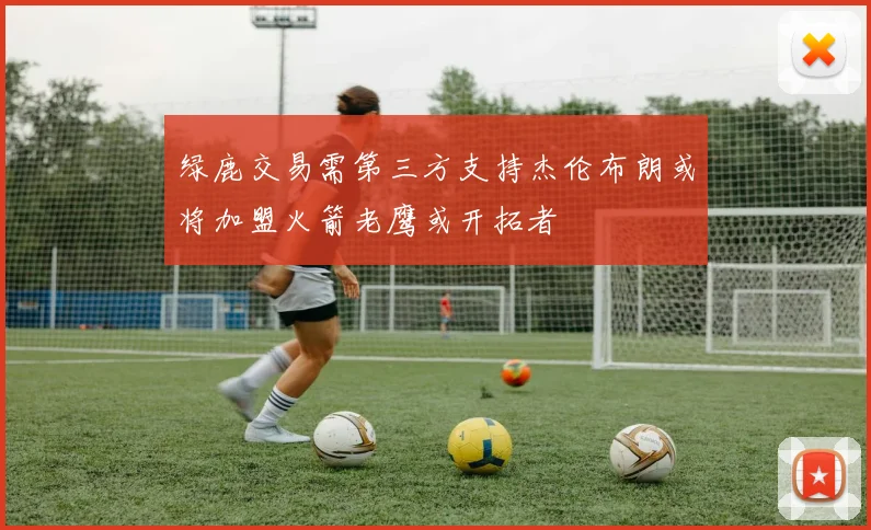 绿鹿交易需第三方支持杰伦布朗或将加盟火箭老鹰或开拓者