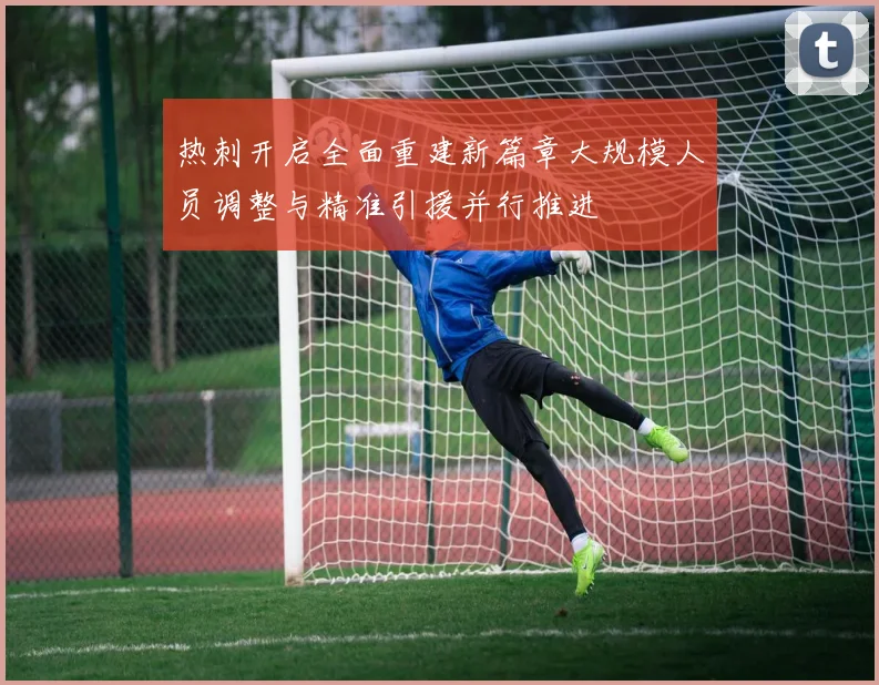 热刺开启全面重建新篇章大规模人员调整与精准引援并行推进