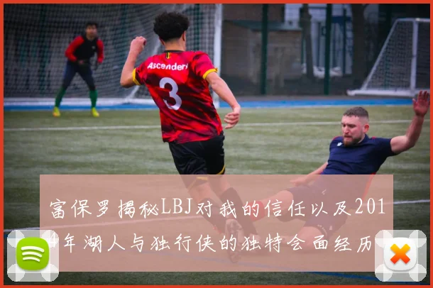 富保罗揭秘LBJ对我的信任以及2014年湖人与独行侠的独特会面经历