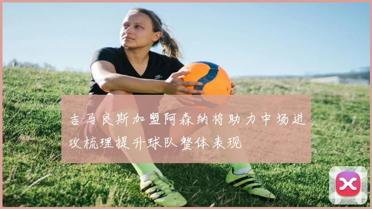 吉马良斯加盟阿森纳将助力中场进攻梳理提升球队整体表现