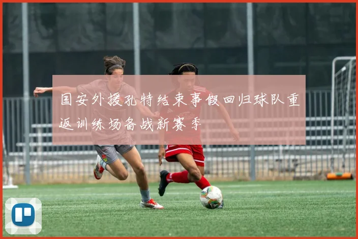 国安外援孔特结束事假回归球队重返训练场备战新赛季
