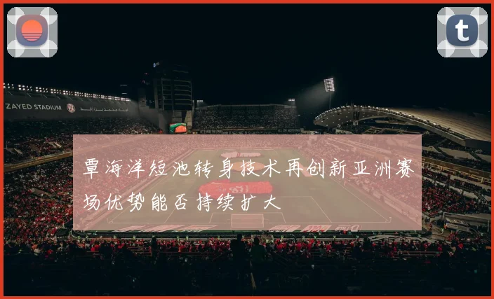 覃海洋短池转身技术再创新亚洲赛场优势能否持续扩大