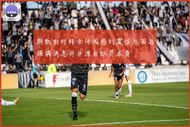 斯凯利对转会传闻感到震惊与困惑强调消息并非源自球员本身