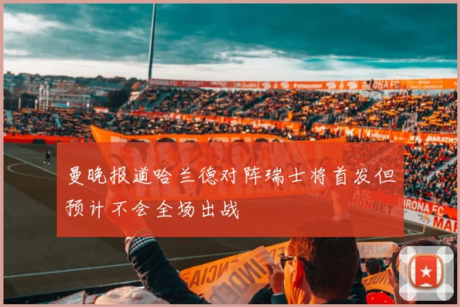 曼晚报道哈兰德对阵瑞士将首发但预计不会全场出战