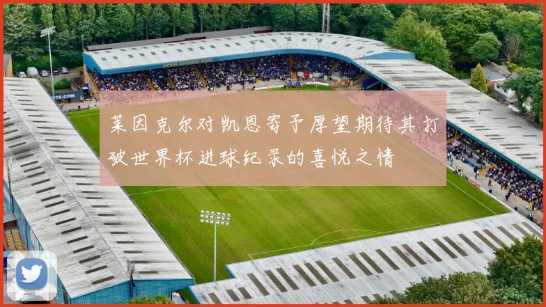 莱因克尔对凯恩寄予厚望期待其打破世界杯进球纪录的喜悦之情