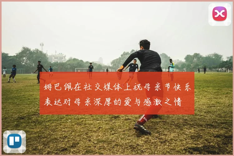 姆巴佩在社交媒体上祝母亲节快乐表达对母亲深厚的爱与感激之情