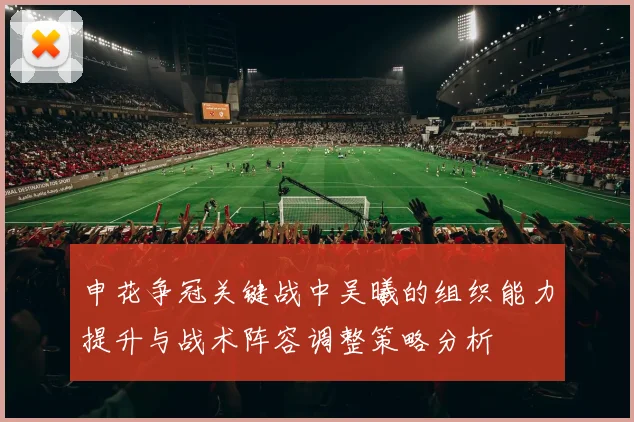 申花争冠关键战中吴曦的组织能力提升与战术阵容调整策略分析