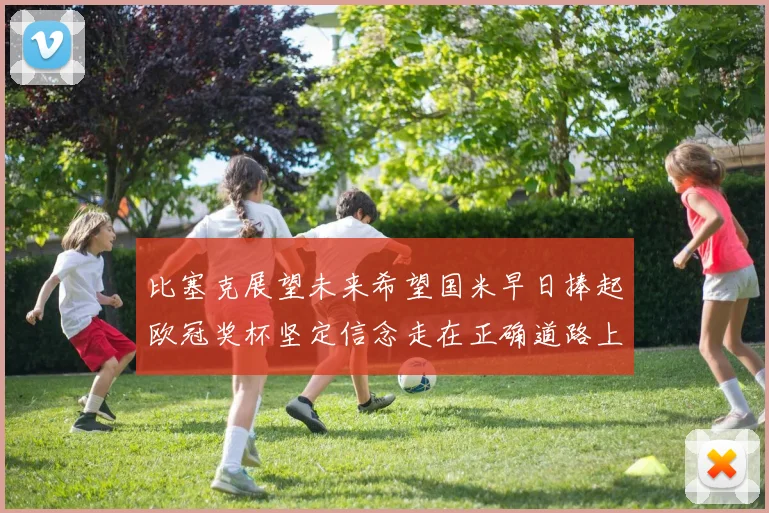 比塞克展望未来希望国米早日捧起欧冠奖杯坚定信念走在正确道路上