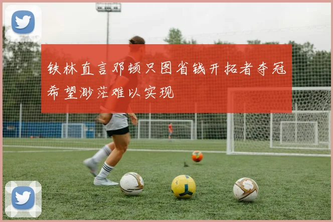 铁林直言邓顿只图省钱开拓者夺冠希望渺茫难以实现