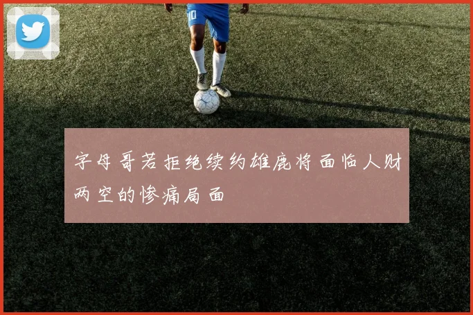 字母哥若拒绝续约雄鹿将面临人财两空的惨痛局面