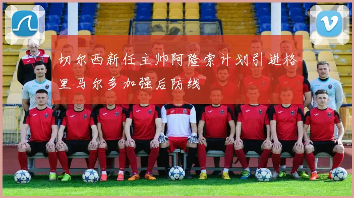 切尔西新任主帅阿隆索计划引进格里马尔多加强后防线
