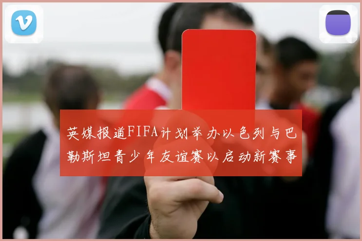 英媒报道FIFA计划举办以色列与巴勒斯坦青少年友谊赛以启动新赛事