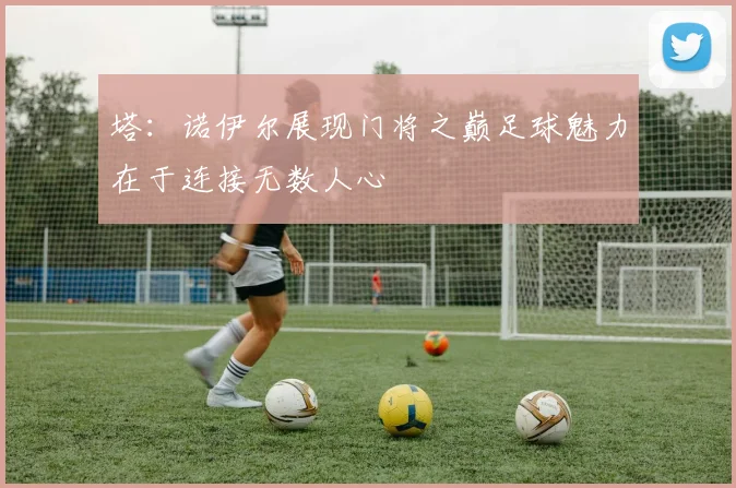 塔：诺伊尔展现门将之巅足球魅力在于连接无数人心